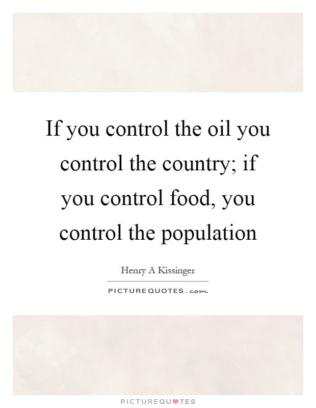 If you control the oil you control the country; if you control food, you control the population. henry a kissinger