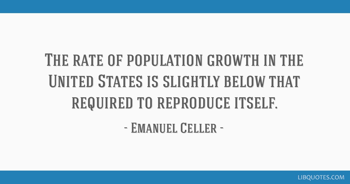 The rate of population growth in the United States is slightly below that required to reproduce itself. emanuel celler