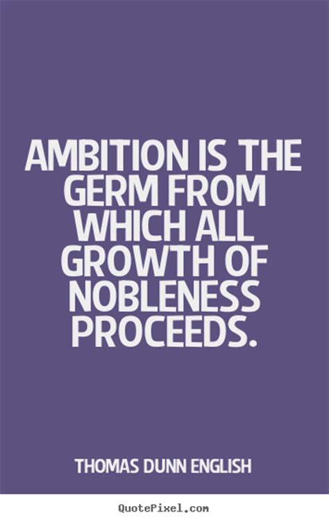 ambition is the germ from which all growth of nobleness proceeds. thomas dunn english