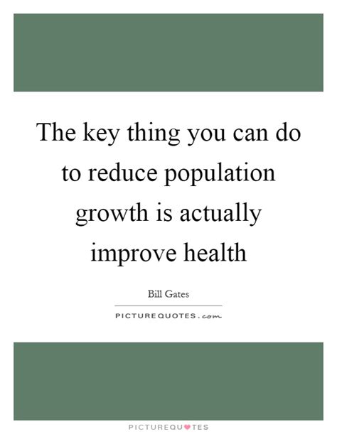 the key thing you can do to reduce population growth is actually improve health. bill gates