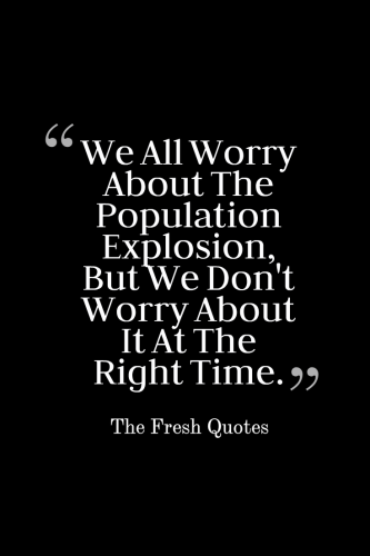 we all worry about the population explosion, but we don’t worry about it at the right time