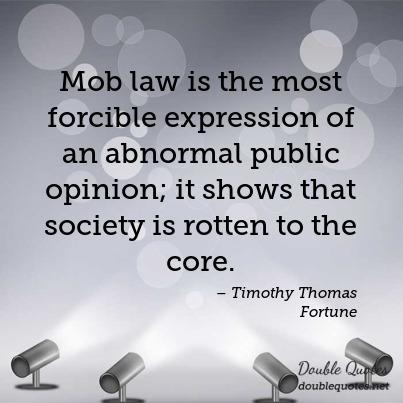 Mob law is the most forcible expression of an abnormal public opinion; it shows that society is rotten to the core. timothy thomas