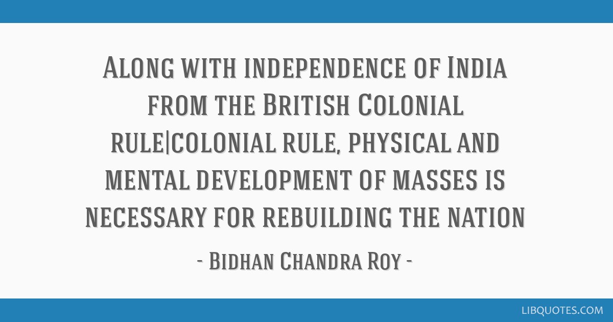 Along with independence of India from the British Colonial rule,colonial rule, physical and mental … – Bidhan Chandra Roy