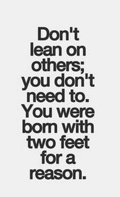 Don’t lean on others you don’t need to you were born with two feet for a reason