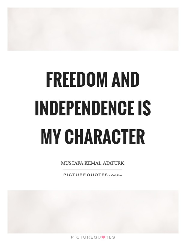 Freedom and independence is my character – Mustafa Kemal Ataturk