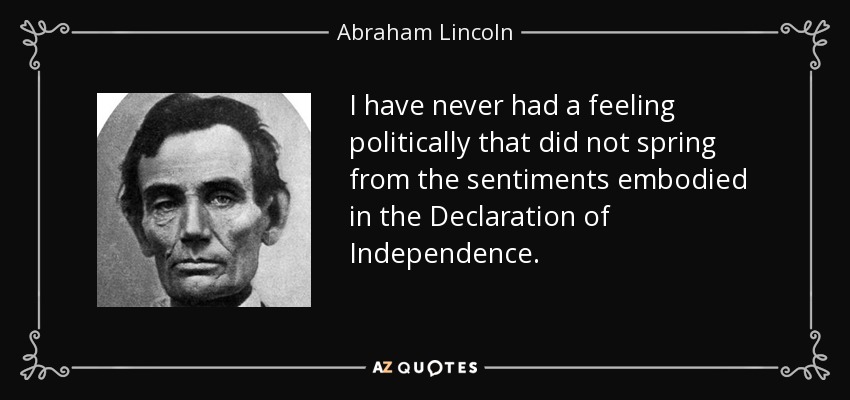 I have never had a feeling politically that did not spring from the sentiment embodied in the declaration of independence – Abraham Lincoln