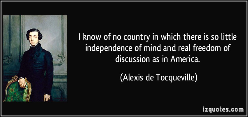 I know of no country in which there is so little independence of mind and real freedom of discussion as in america – Alexis de Tocqueville