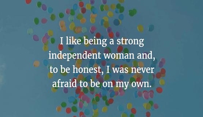 I like being a strong independence woman and to be honest i was never afraid to be on my own