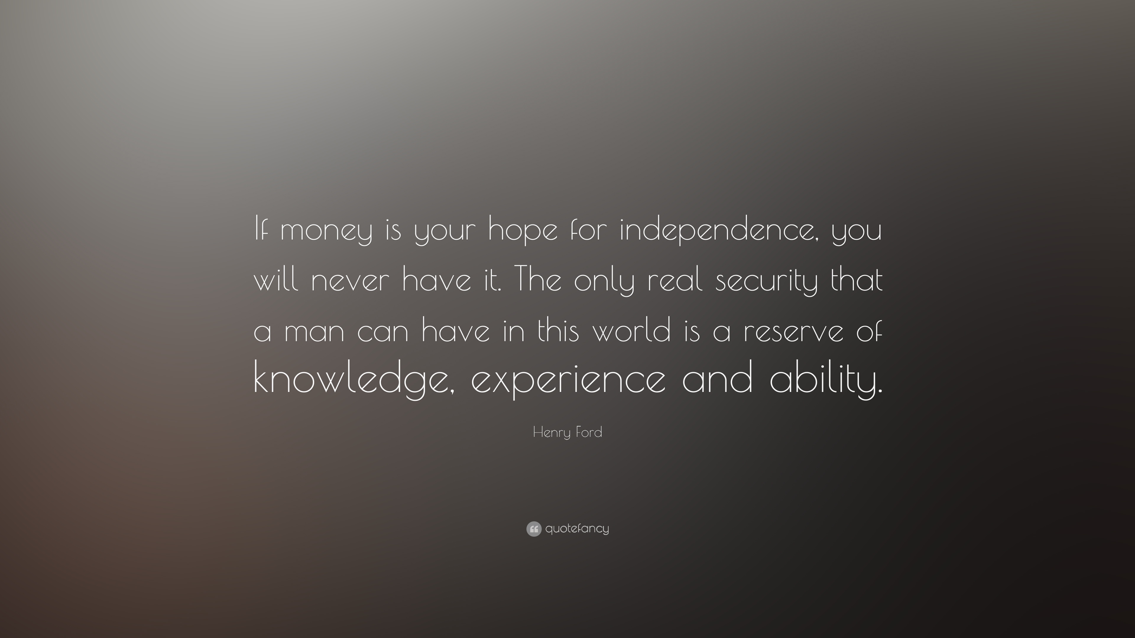 If money is your hope for independence, you will never have it the only real security that a man can have in this world is a reserve of knowledge experience and abiolity – Henry Ford