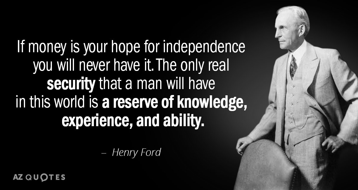 If money is your hope for independence you will never have it the only real security that a man will hAVE in this world is a rreserve …- Henry Ford