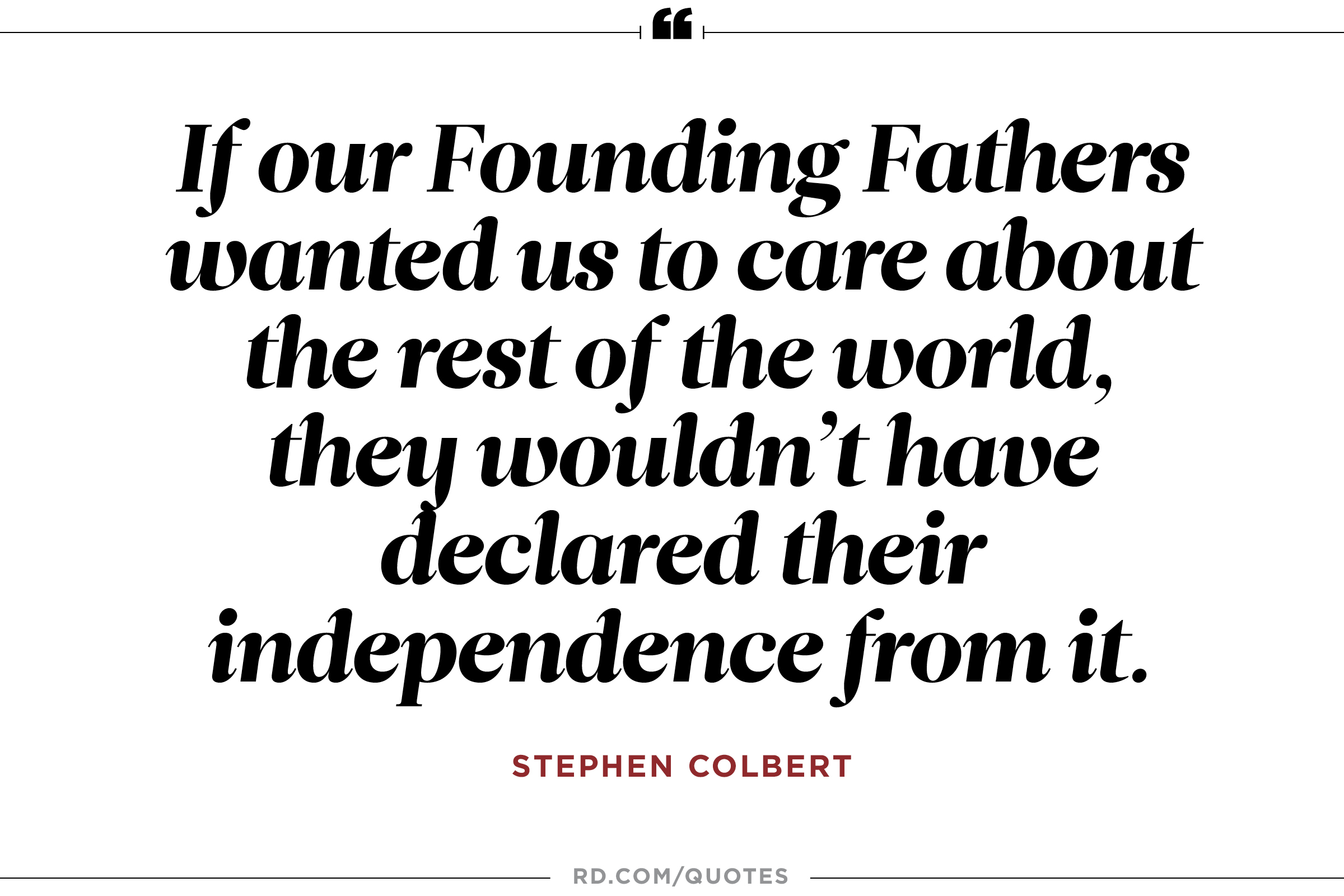 If our Founding Fathers wanted us to care about the rest of the world they wouldn’t have declared their independence from it – Stephen Colbert