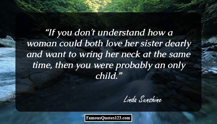 If you don’t understand how a woman could both love her sister dearly and want to wring her neck at the same time, then you were probably an only child – Linda Sunshine