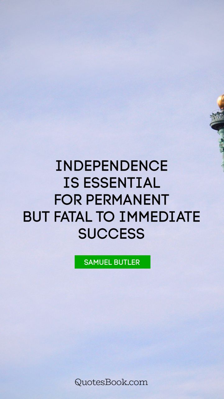 Independence is essential for permanent but fatal to immediate success – Samuel Butler