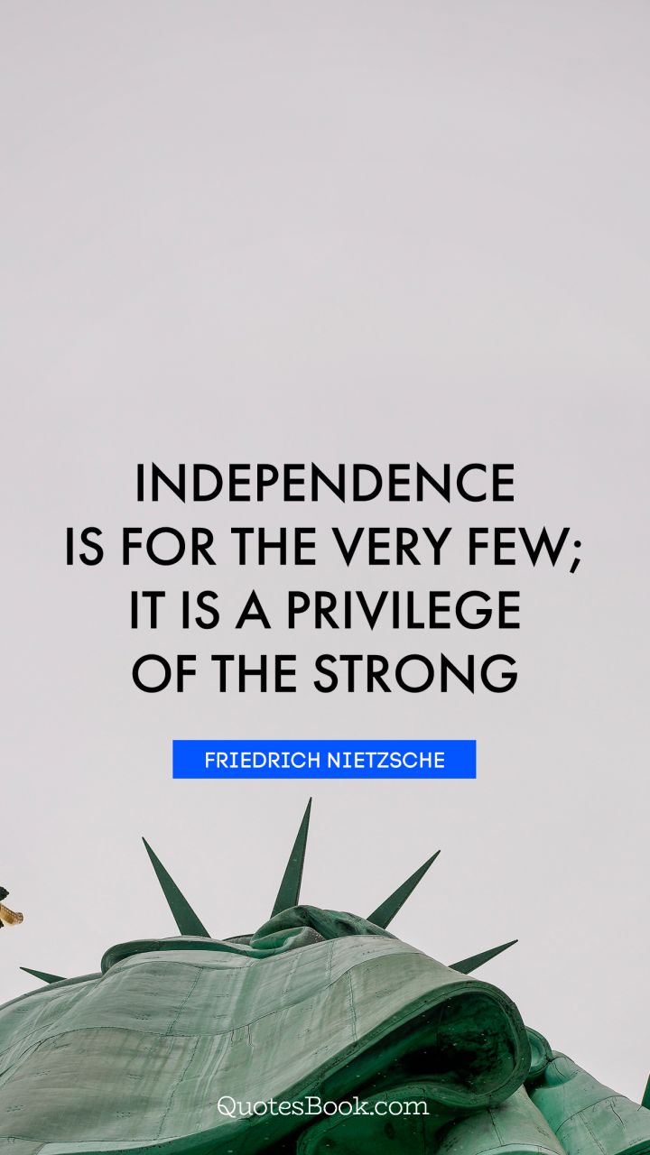 Independence is for the very few it is a privilege of the strong – Friedrich Nietzsche