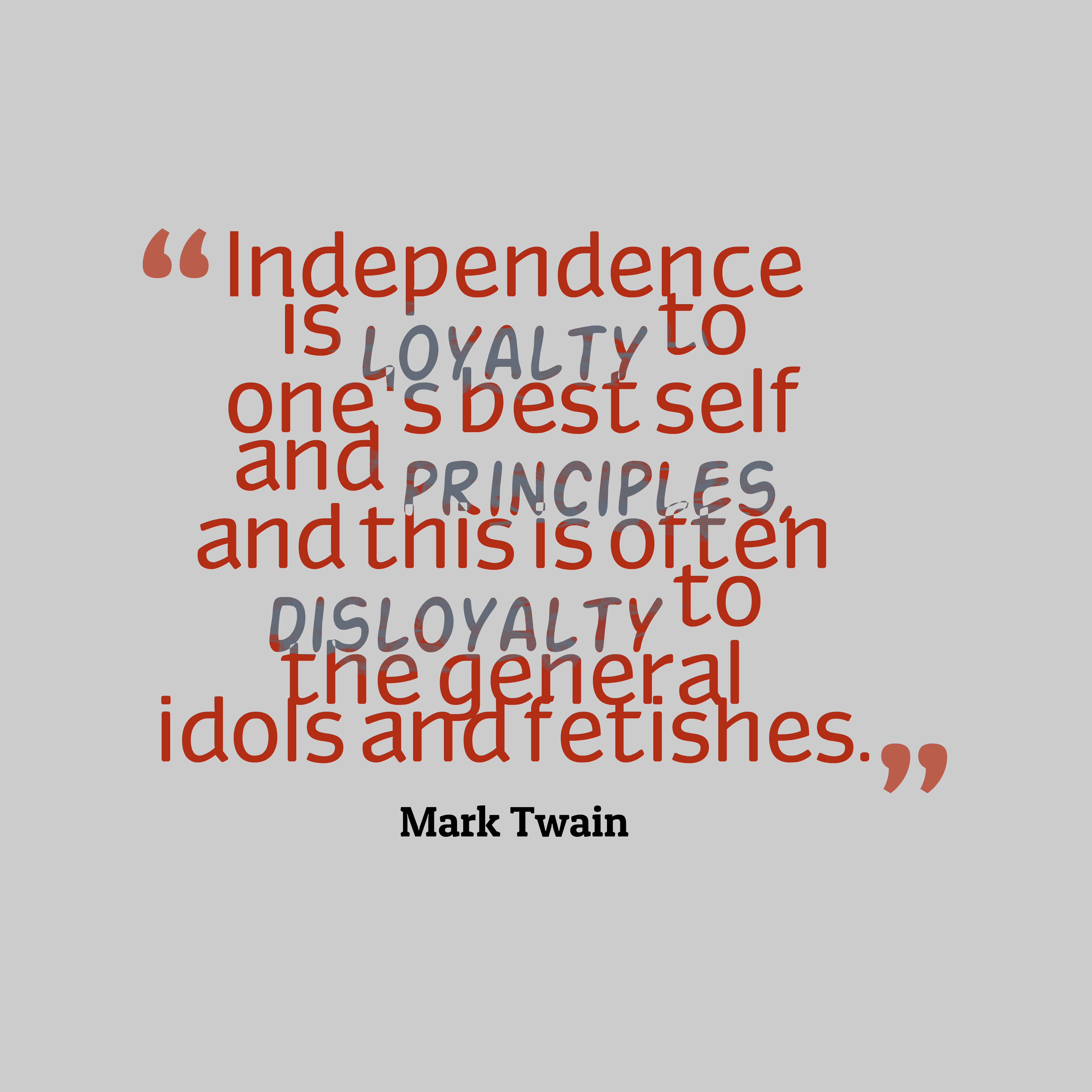 Independence is loyalty to one’s best self and principles, and this is often disloyalty to the general idols and fetishes – Mark Twain