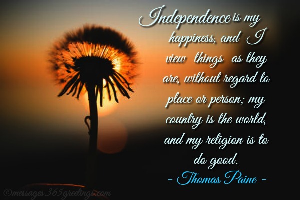 Independence is my happiness, and I view things as they are, without regard to place or person; my country is the world, and my religion is to do good – Thomas Paine