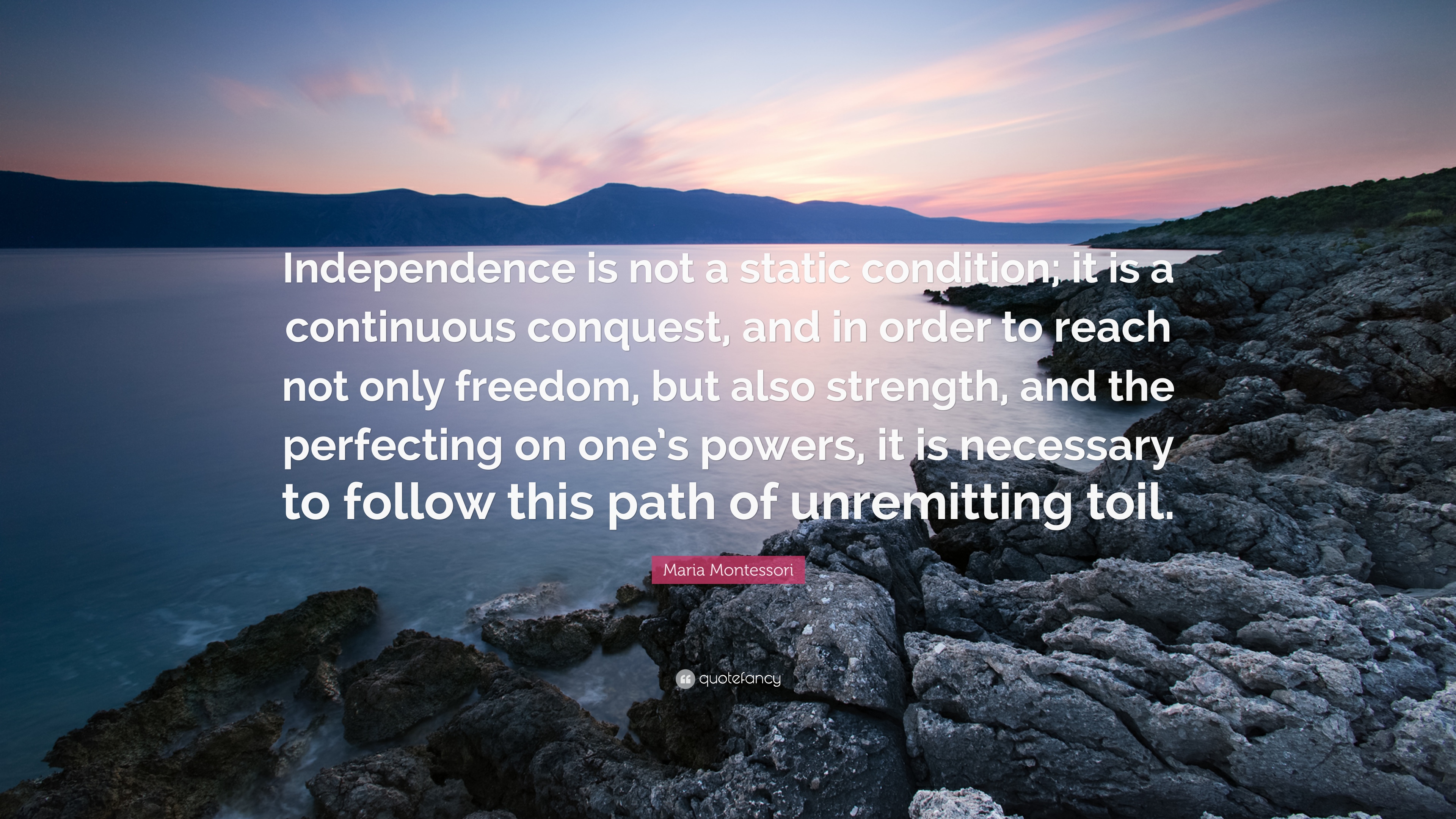 Independence is not a static condition; it is a continuous conquest and in order to reach not only freedom but also strength and the perfecting on one’s powers it … – Maria Montessori