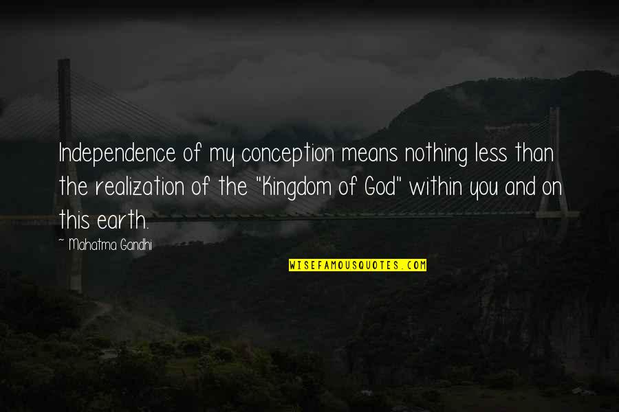 Independence of my conception means nothing less than the realization of the kingdom of god within you and on this earth – Mahatma Gandhi