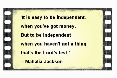 It is easy to be independent when you’ve got money but to be independent when you haven’t got a thing that’s the lord’s test – Mahalia Jackson