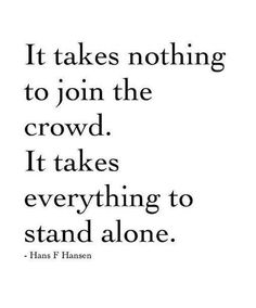 It takes nothing to join the crowd it takes everything to stand alone – Hans F Hansen