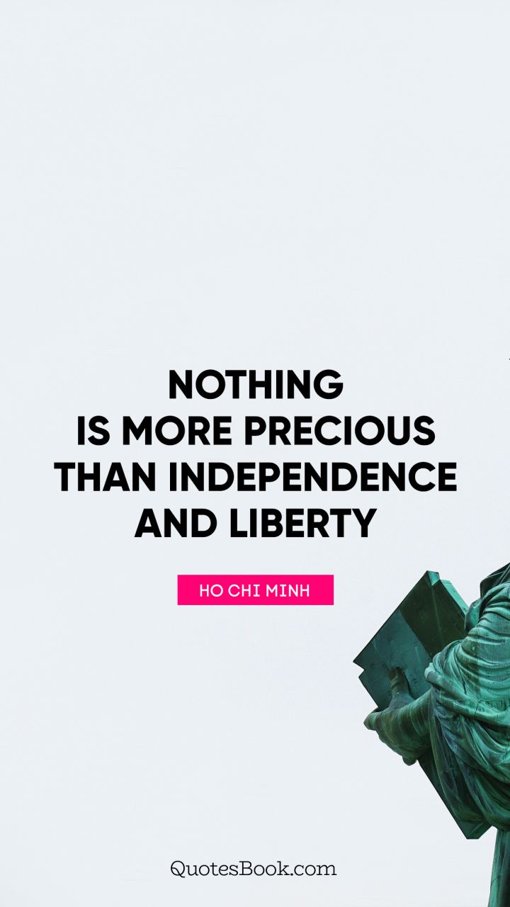 Nothing is more precious than independence and liberty – Ho Chi Minh