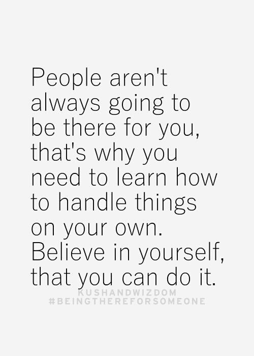 People aren’t always going to be there for you that’s why you need to learn how to handle things on your own believe in yourself that you can do it