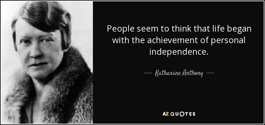 People seem to think that life began with the achievement of Personal Independence – Katharine Anthony