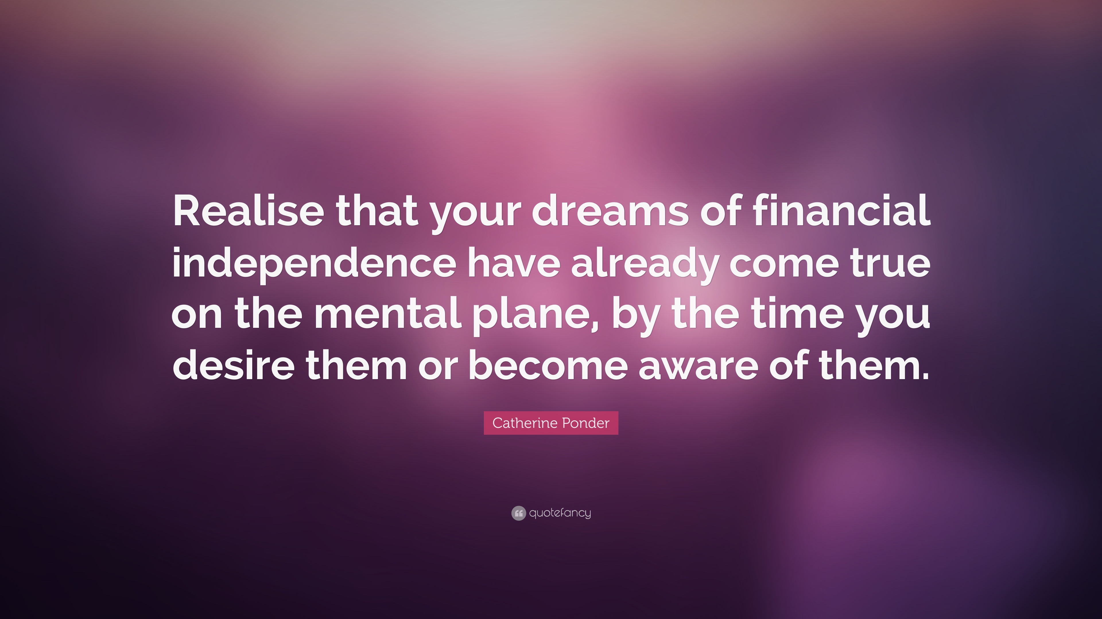 Realism that your dreams of financial independence have already come true on the mental plane by the time you desire… – Catherine Ponder