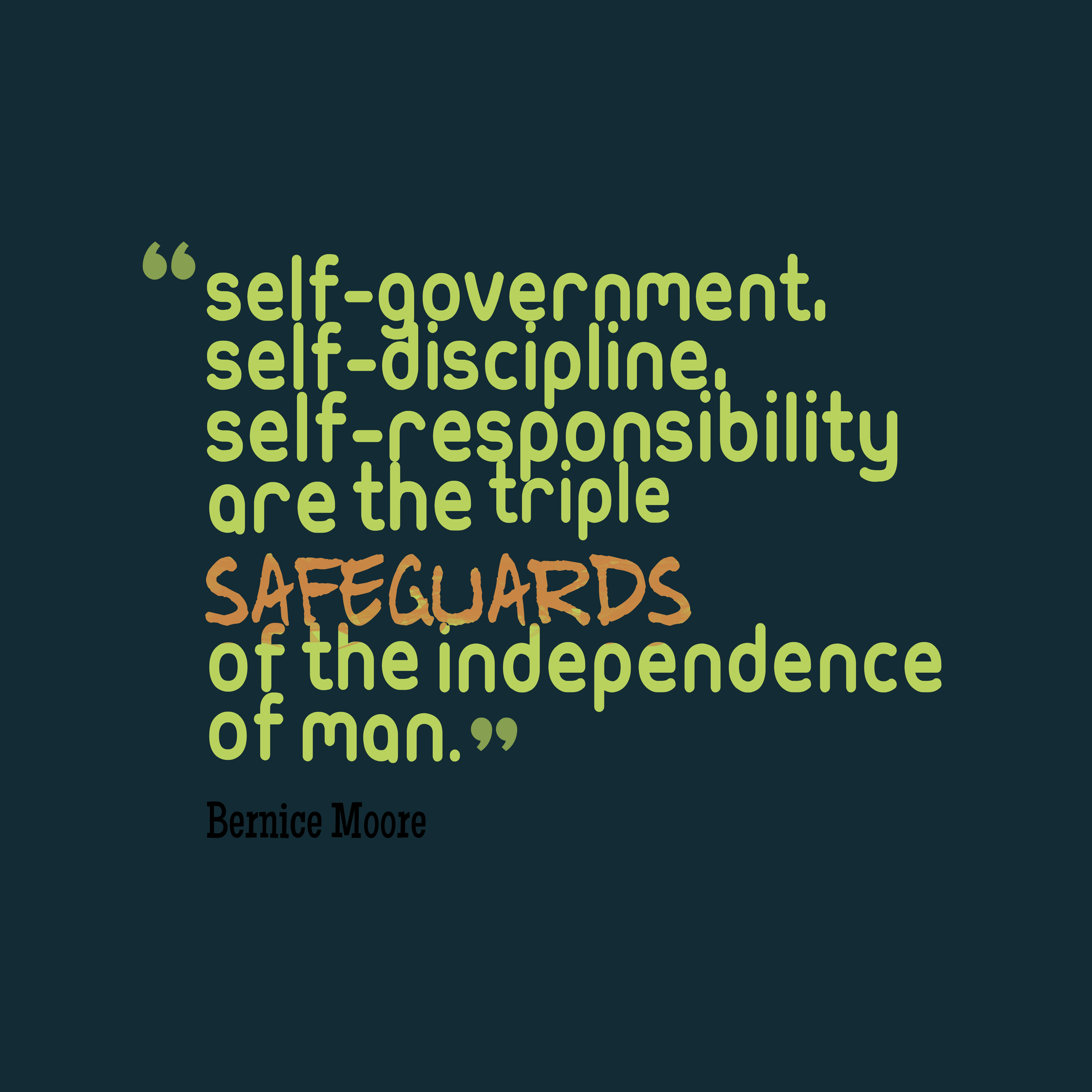 Self-government, self-discipline, self-responsibility are the triple safeguards of the independence of man – Bernice Moore