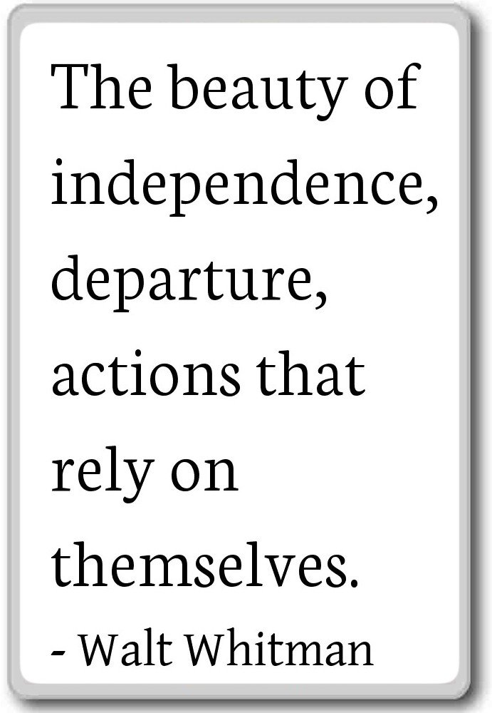 The beauty of independence, departure, actions that rely on themselves- Walt Whitman