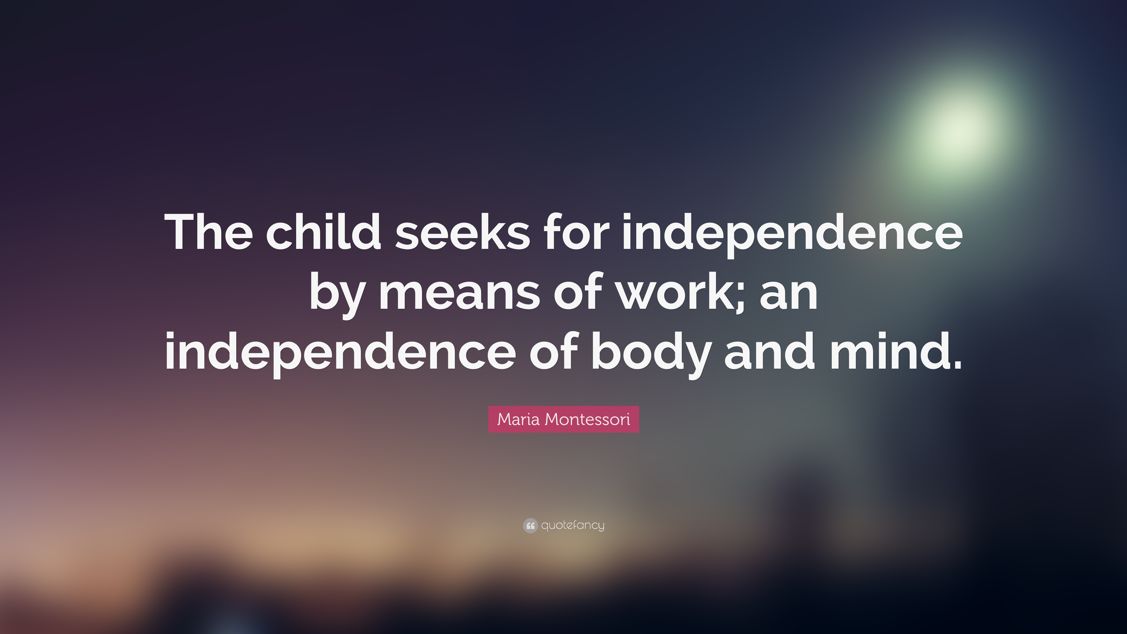 The child seeks for independence by means of work; an independence of body and mind – Maria Montessori