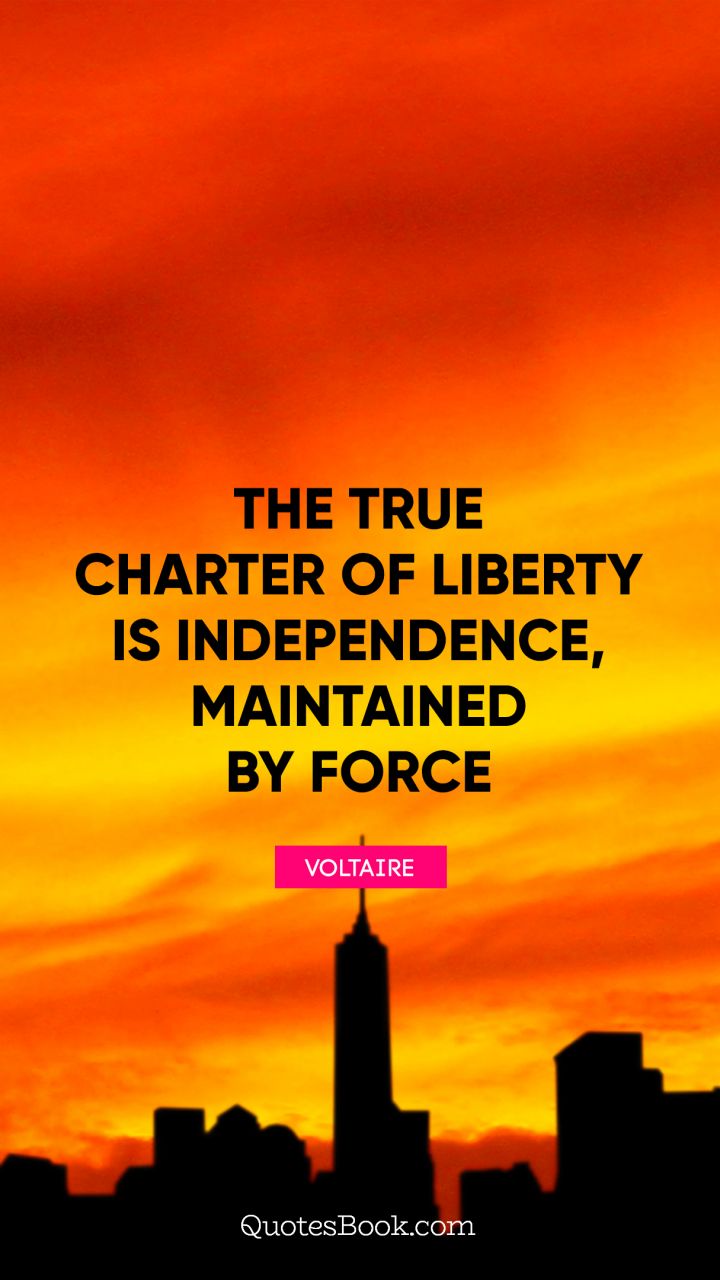 The true charter of liberty is independence, maintained by force – Voltaire