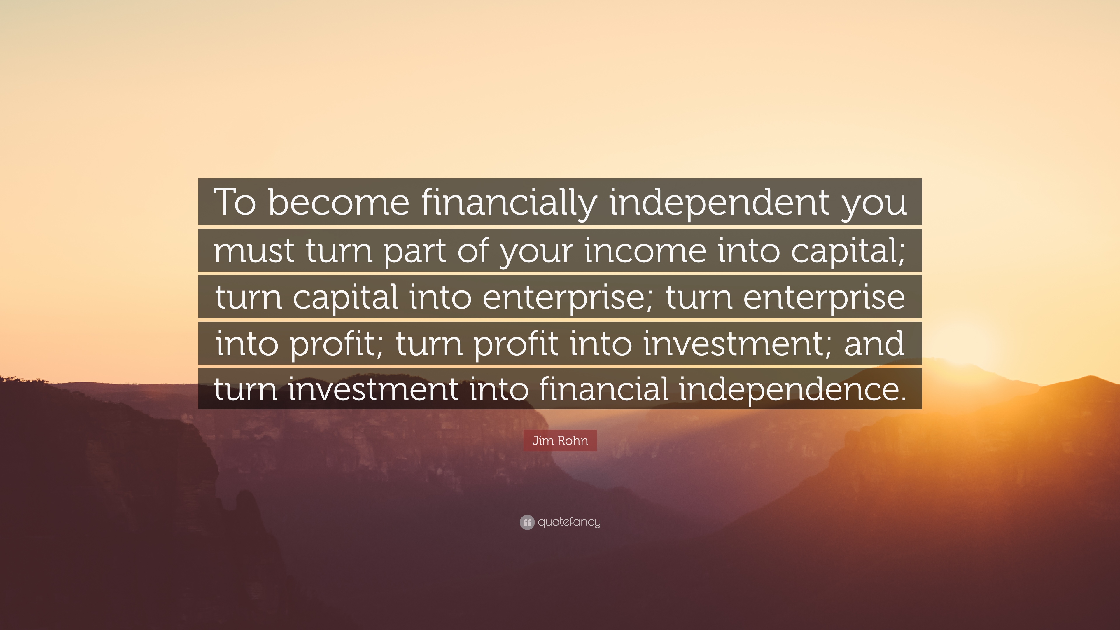 To become financially independent you must turn part of your income into capital turn capital into enterprise into profit turn profit into investment … Jim Rohn