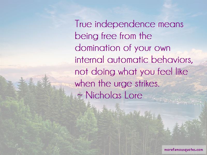 True independence means being free from the domination of your own internal automatic behaviors not doing what you feel like when the urge strikes – Nicholas Lore