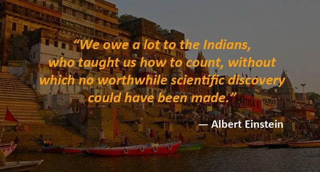 We owe a lot to the indians who taught us how to count without which no worthwhile scientific discovery could have been made – Albert Einstein