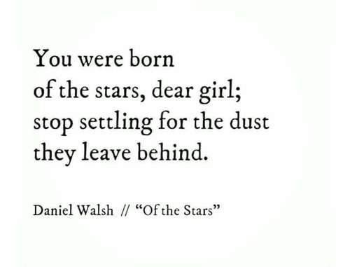 You were born of the stars dear girl stop settling for the dust they leave behind – Daniel Walsh