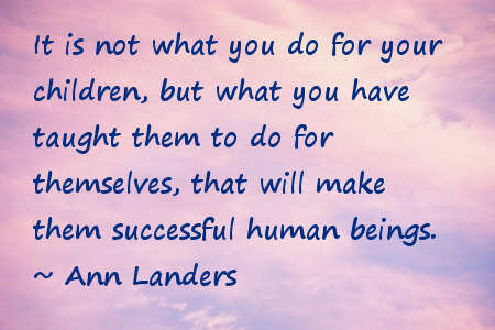 it is not what you do for your children but what you have taught them to do for themselves that will make them successful human beings – Ann Landers