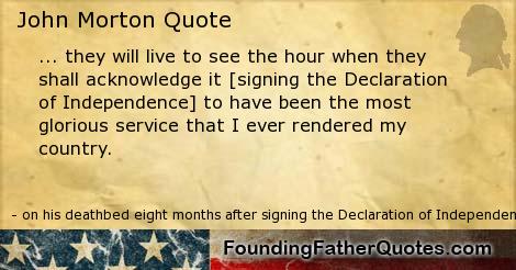 they will live to see the hour when they shall acknowledge it [signing the Declaration of Independence] to have been the most glorious service that I ever … – John Morton