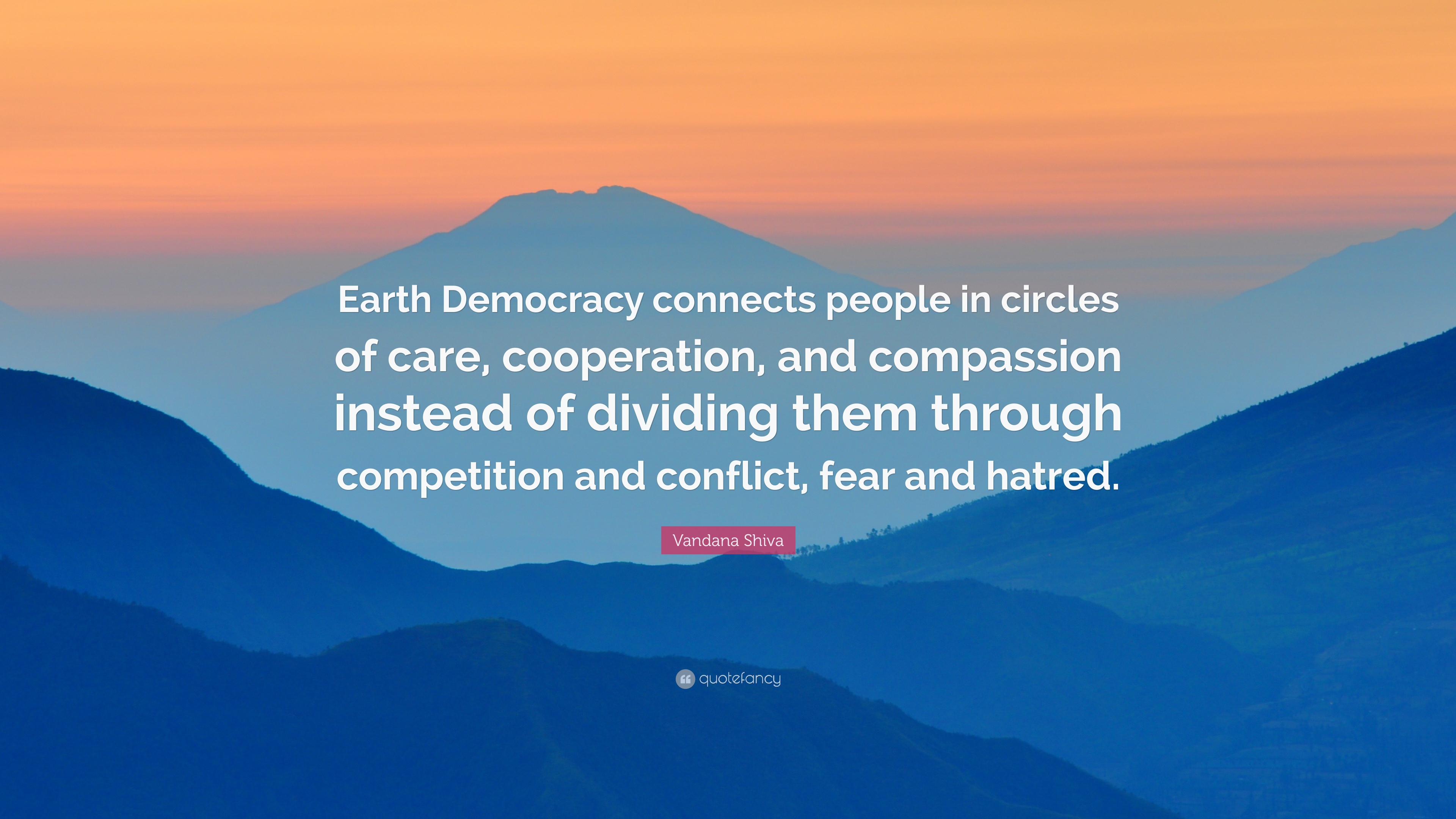 Earth democracy connects people in circles of care cooperation and compassion instead of dividing them through competition and conflict fear and hatred – Vandana Shiva