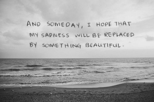 any someday, i hope that my sadness will be replaced by something beautiful