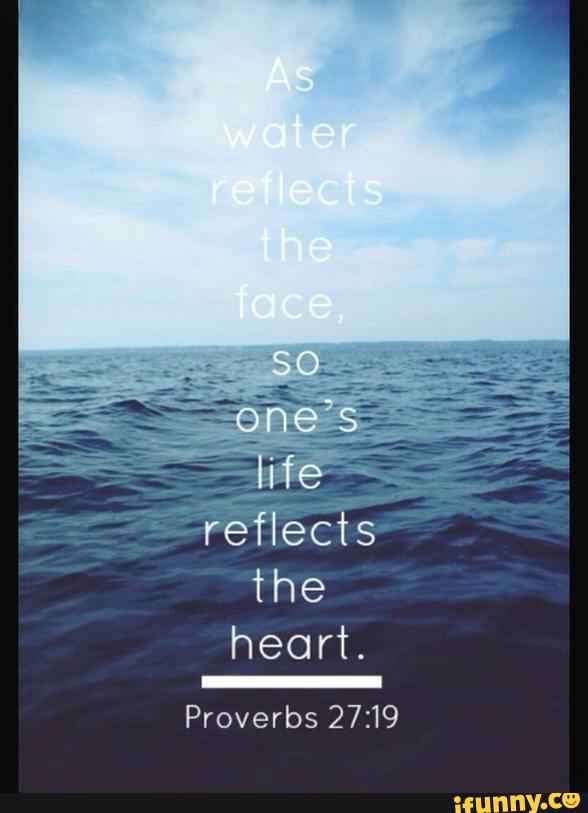 as water reflects the face, so one’s life reflects the heart.