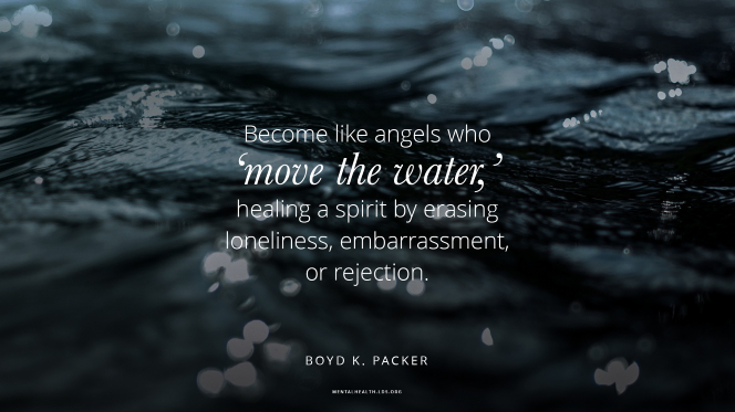 become like angels who move the water, healing a spirit by erasing loneliness, embarrassment, or rejection. boyd k packer