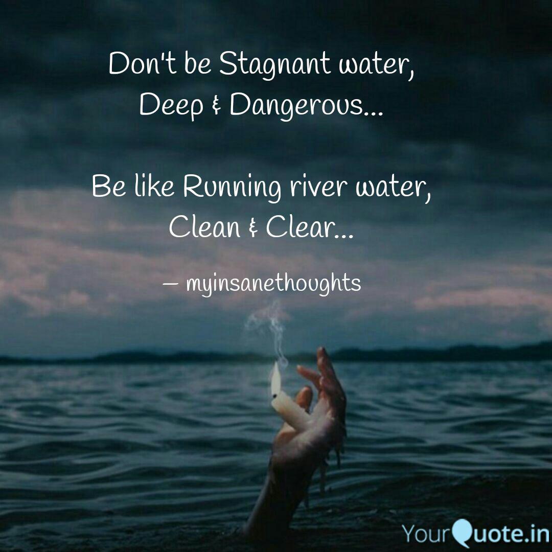 don’t be stagnant water, deep & dangerous be like running river water, clean & clear