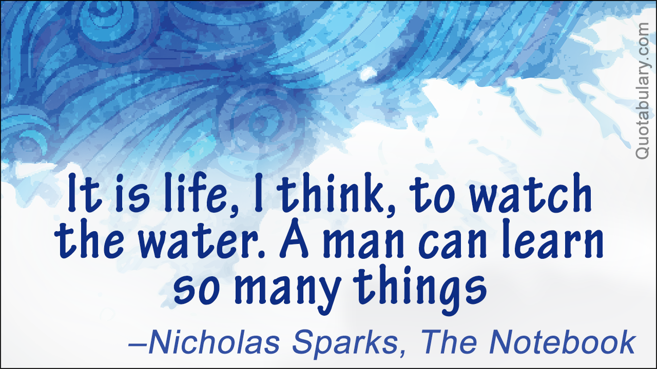 it is life, i think to watch the water. a man can learn so many things. nicholas sparks