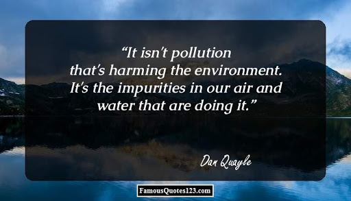 it isn’t pollution that’s harming the environment. its the impurities in our air and water that are doing it. dan quayle