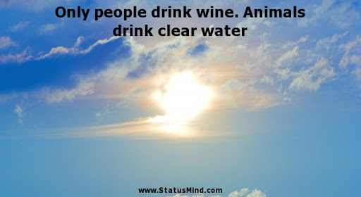 only people drink wine. animals drink clean water