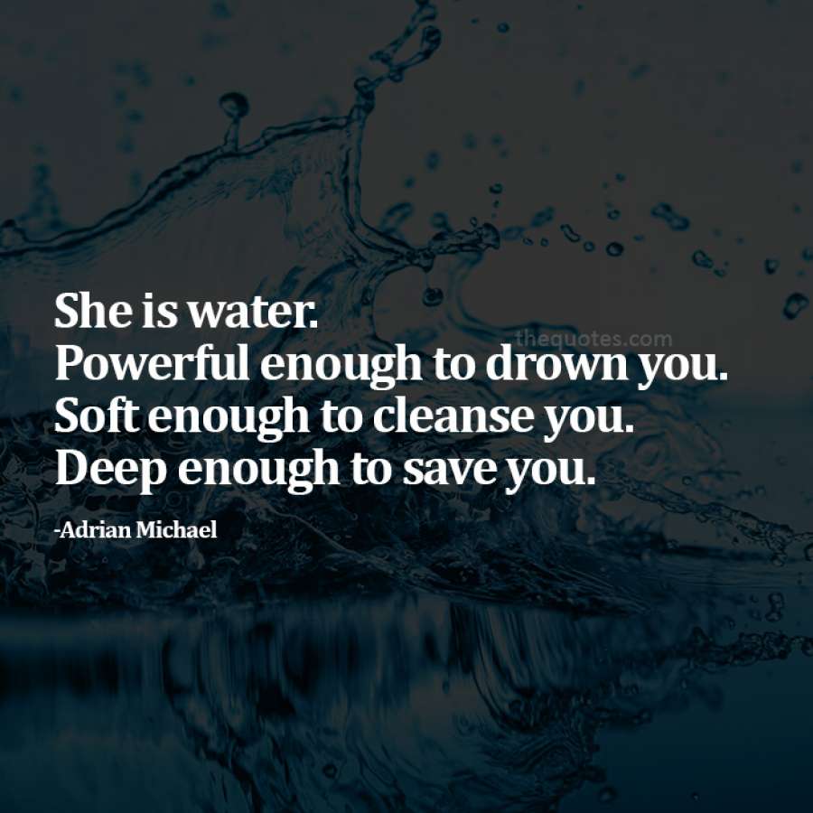 she is water. powerful enough to drown you. soft enough to cleanse you. deep enough to save you. adrian michael