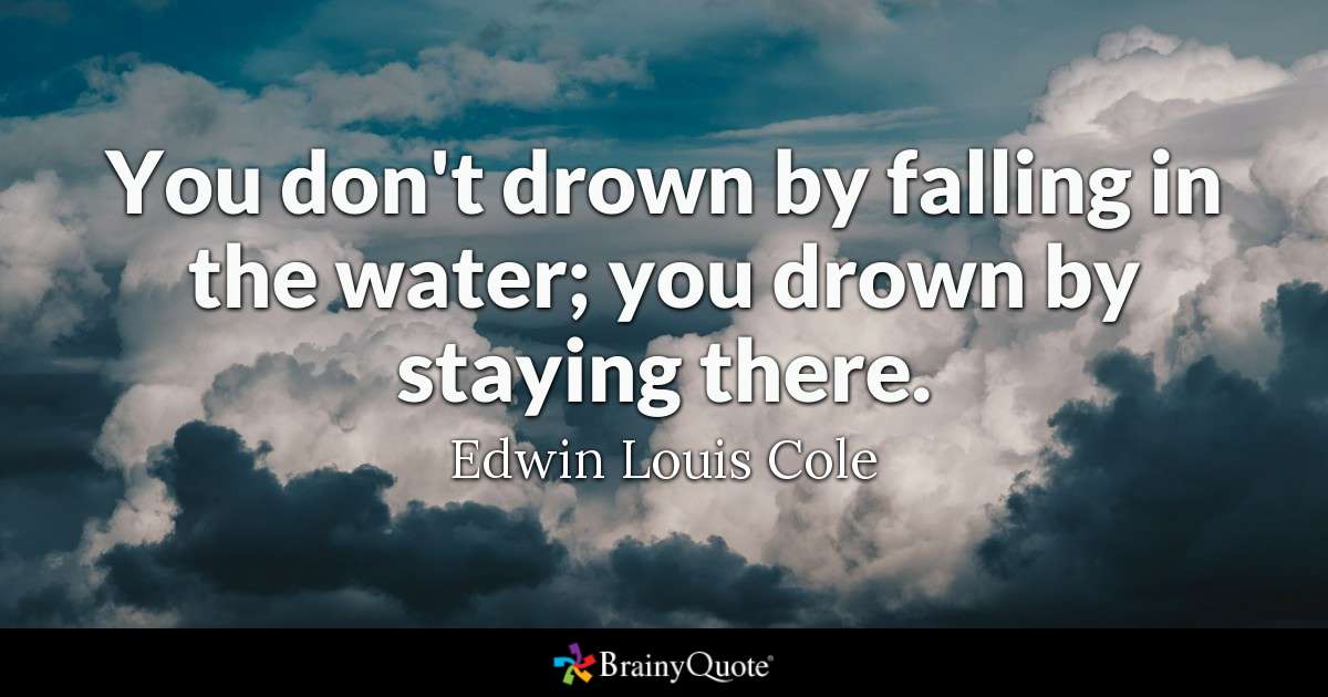 you don’t drown by falling in the water, you drown by staying there. edwin louis cole