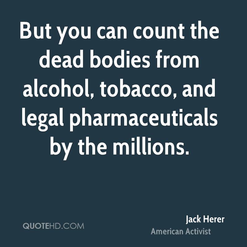 But you can count the dead bodies from alcohol, tobacco, and legal pharmaceuticals by the millions.