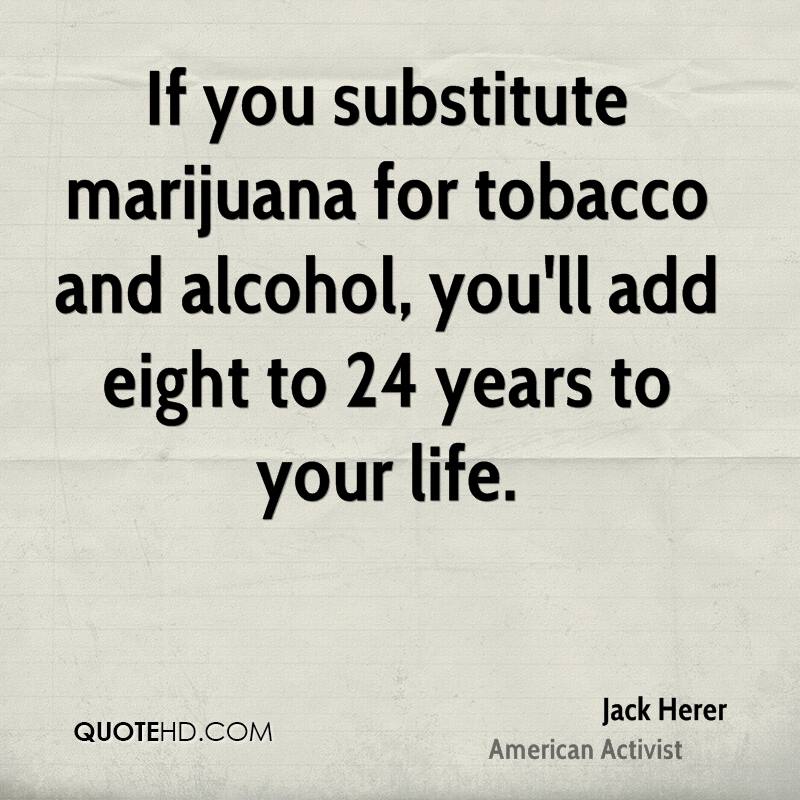 If you substitute marijuana for tobacco and alcohol, you’ll add eight to 24 years to your life. jack herer